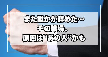 また誰かが辞めた…その職場、原因は“あの人”かもしれません