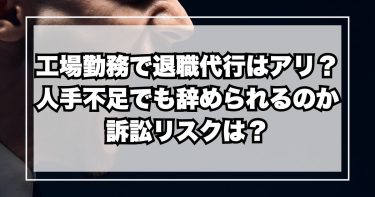 工場勤務で退職代行はアリ？人手不足でも辞められるのか、訴訟や懲戒解雇のリスクは？