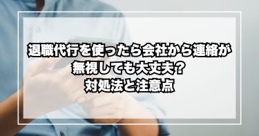 退職代行を使ったら「会社から連絡が来た」…無視しても大丈夫？対処法と注意点まとめ