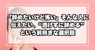 「辞めたいけど怖い」人に伝えたい、“逃げずに辞める”という前向きな選択肢