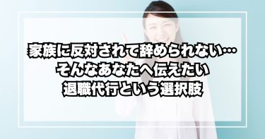 家族に反対されて辞められない…そんなあなたへ伝えたい退職代行という選択肢