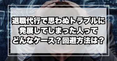 退職代行で思わぬトラブルに発展してしまった人ってどんなケース？回避方法は？