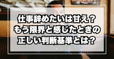 仕事辞めたいは甘え?もう限界と感じたときの正しい判断基準とは?